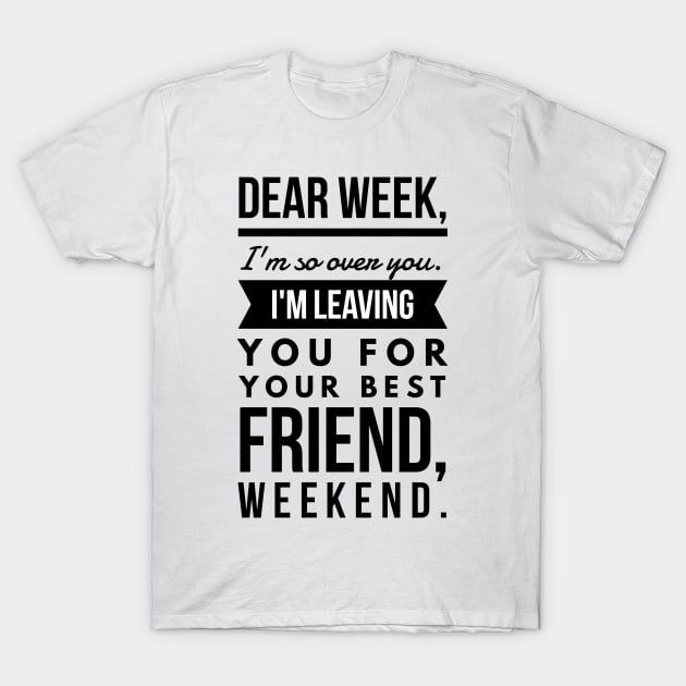 Dear week, I'm so over you. I'm leaving you for your best friend, weekend. T-Shirt by GMAT